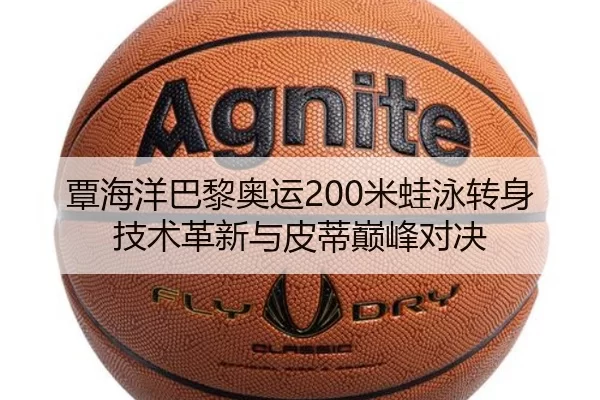 覃海洋巴黎奥运200米蛙泳转身技术革新与皮蒂巅峰对决