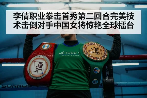 李倩职业拳击首秀第二回合完美技术击倒对手中国女将惊艳全球擂台
