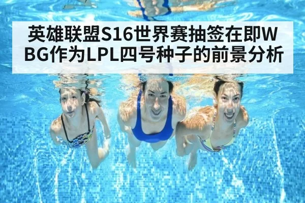 英雄联盟S16世界赛抽签在即WBG作为LPL四号种子的前景分析