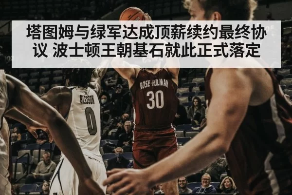 塔图姆与绿军达成顶薪续约最终协议 波士顿王朝基石就此正式落定