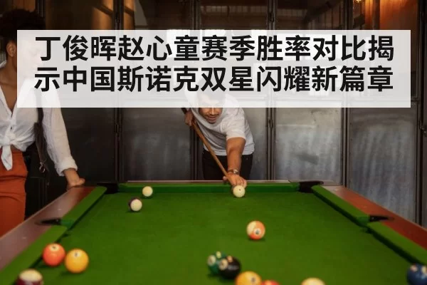 丁俊晖赵心童赛季胜率对比揭示中国斯诺克双星闪耀新篇章