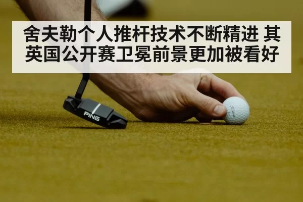 舍夫勒个人推杆技术不断精进 其英国公开赛卫冕前景更加被看好