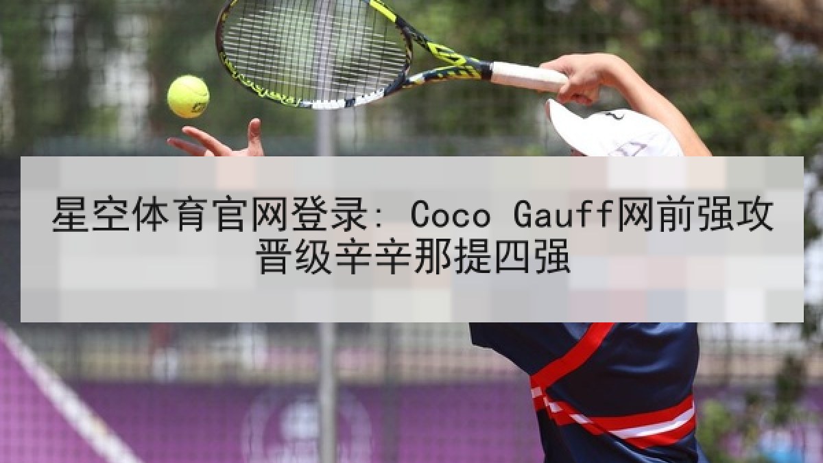 星空体育官网登录: Coco Gauff网前强攻晋级辛辛那提四强