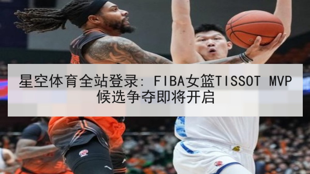 星空体育全站登录: FIBA女篮TISSOT MVP候选争夺即将开启