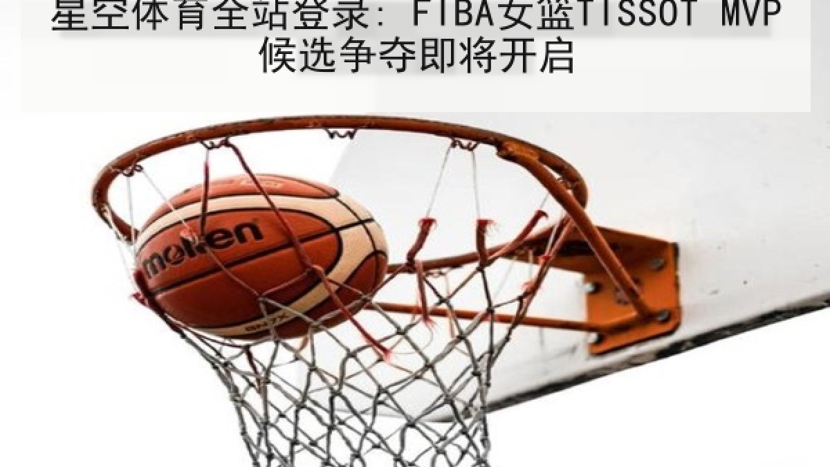 星空体育全站登录: FIBA女篮TISSOT MVP候选争夺即将开启