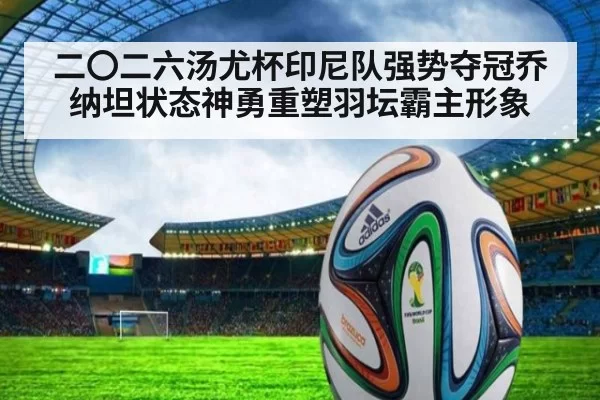 二〇二六汤尤杯印尼队强势夺冠乔纳坦状态神勇重塑羽坛霸主形象