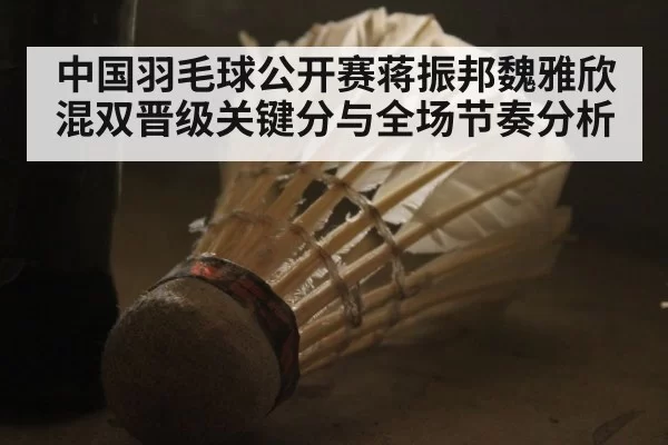 中国羽毛球公开赛蒋振邦魏雅欣混双晋级关键分与全场节奏分析