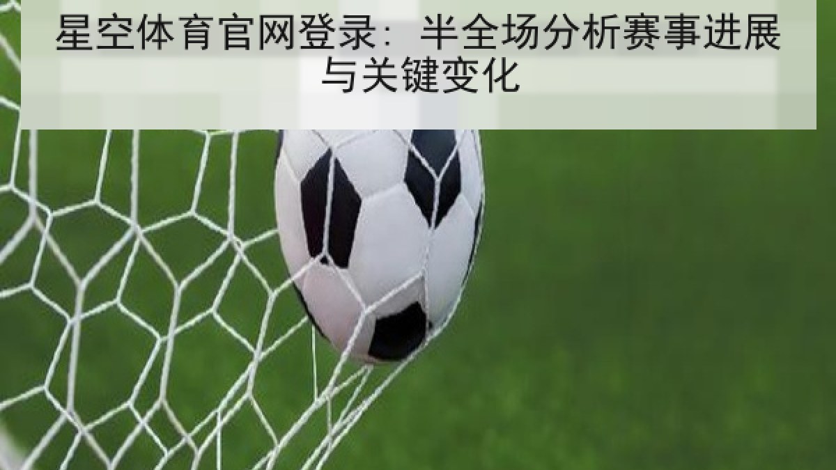 星空体育官网登录: 半全场分析赛事进展与关键变化 星空体育官网登录: 半全场分析赛事进展与关键变化