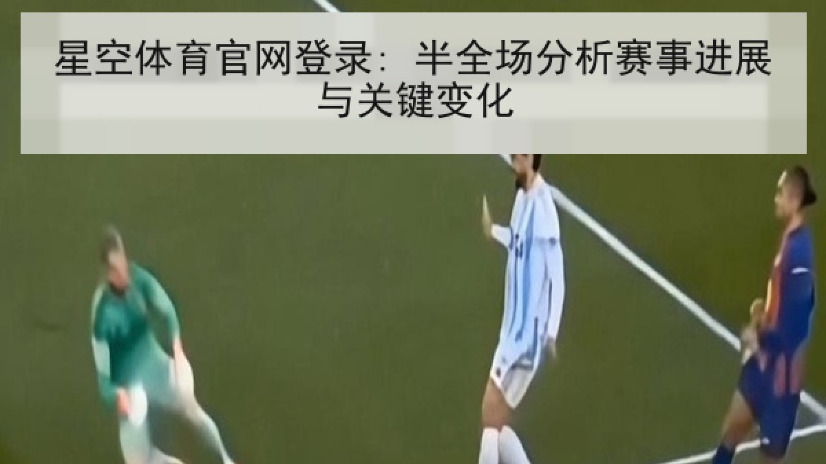星空体育官网登录: 半全场分析赛事进展与关键变化