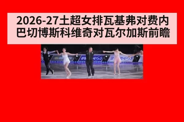 2026-27土超女排瓦基弗对费内巴切博斯科维奇对瓦尔加斯前瞻